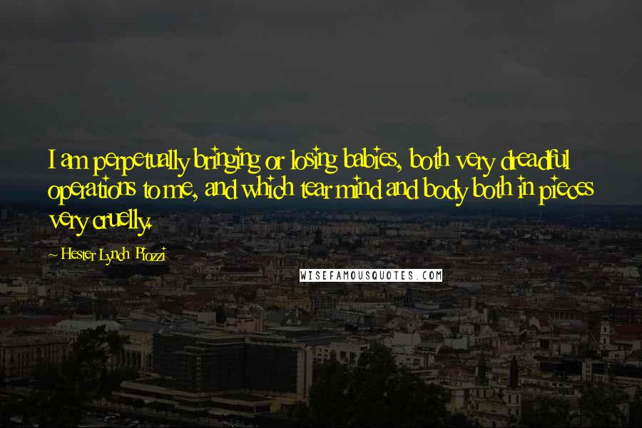 Hester Lynch Piozzi Quotes: I am perpetually bringing or losing babies, both very dreadful operations to me, and which tear mind and body both in pieces very cruelly.