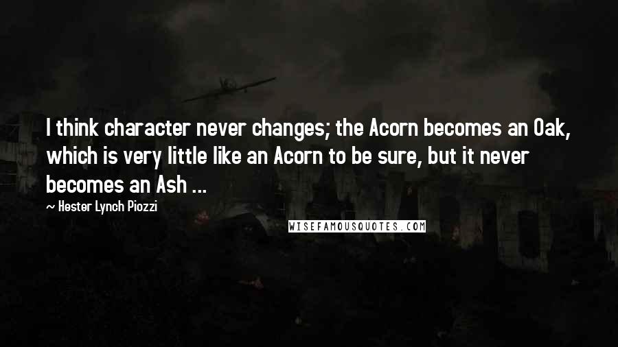 Hester Lynch Piozzi Quotes: I think character never changes; the Acorn becomes an Oak, which is very little like an Acorn to be sure, but it never becomes an Ash ...