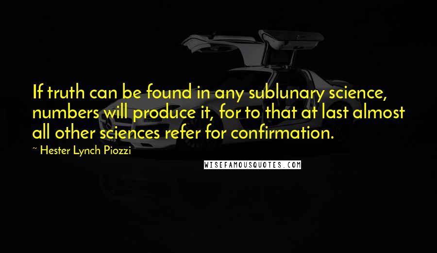 Hester Lynch Piozzi Quotes: If truth can be found in any sublunary science, numbers will produce it, for to that at last almost all other sciences refer for confirmation.