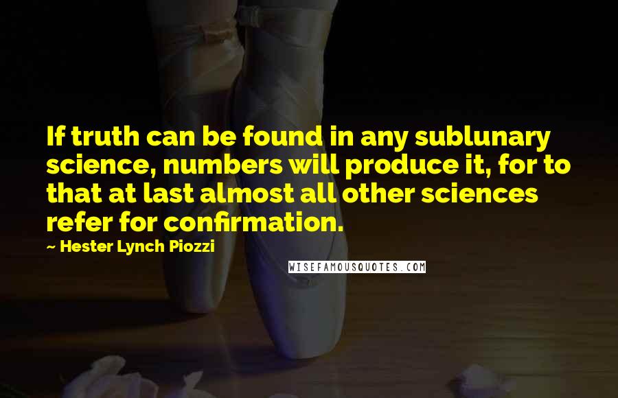 Hester Lynch Piozzi Quotes: If truth can be found in any sublunary science, numbers will produce it, for to that at last almost all other sciences refer for confirmation.