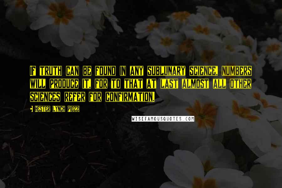 Hester Lynch Piozzi Quotes: If truth can be found in any sublunary science, numbers will produce it, for to that at last almost all other sciences refer for confirmation.
