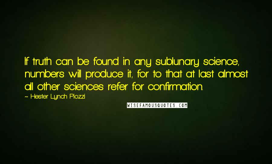 Hester Lynch Piozzi Quotes: If truth can be found in any sublunary science, numbers will produce it, for to that at last almost all other sciences refer for confirmation.