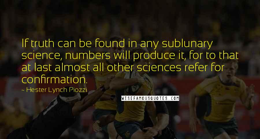 Hester Lynch Piozzi Quotes: If truth can be found in any sublunary science, numbers will produce it, for to that at last almost all other sciences refer for confirmation.