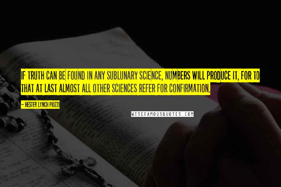 Hester Lynch Piozzi Quotes: If truth can be found in any sublunary science, numbers will produce it, for to that at last almost all other sciences refer for confirmation.