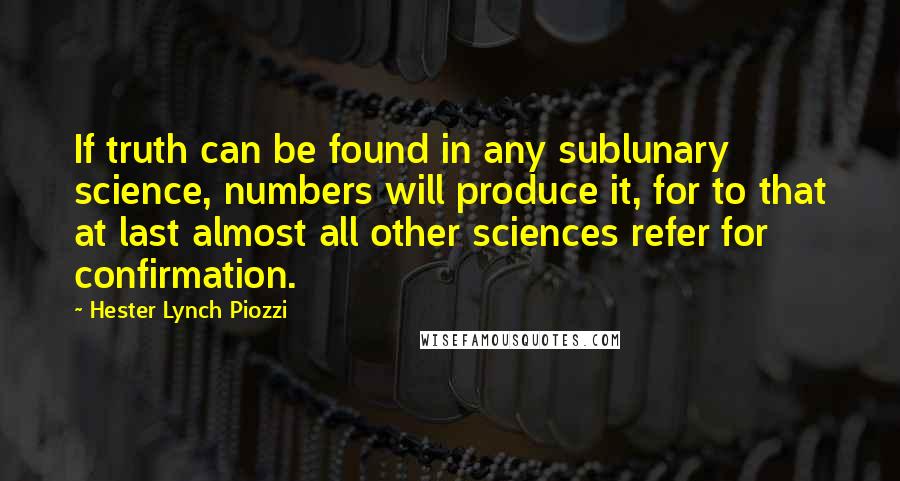 Hester Lynch Piozzi Quotes: If truth can be found in any sublunary science, numbers will produce it, for to that at last almost all other sciences refer for confirmation.