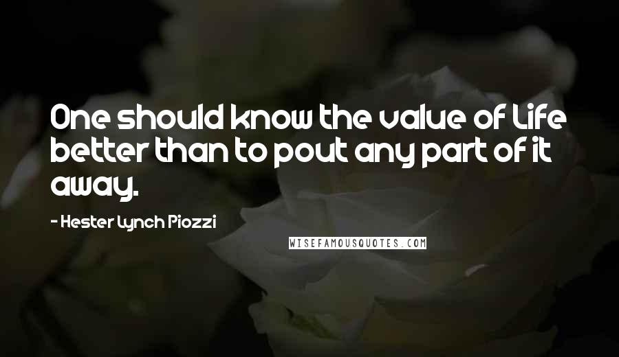 Hester Lynch Piozzi Quotes: One should know the value of Life better than to pout any part of it away.