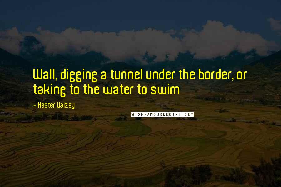 Hester Vaizey Quotes: Wall, digging a tunnel under the border, or taking to the water to swim