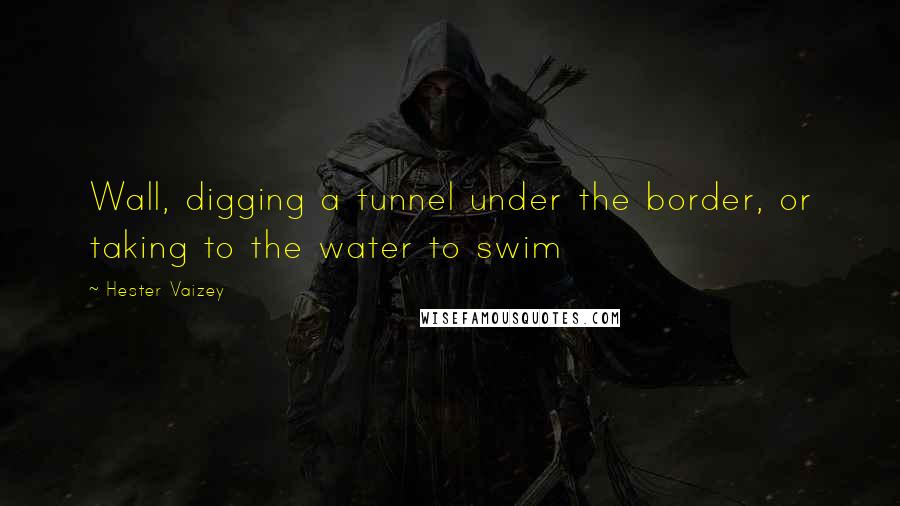 Hester Vaizey Quotes: Wall, digging a tunnel under the border, or taking to the water to swim