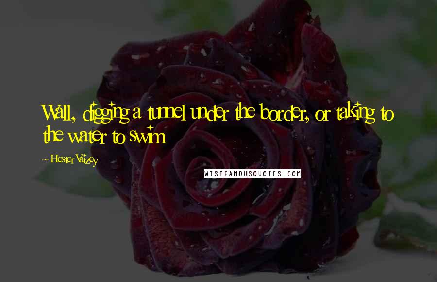 Hester Vaizey Quotes: Wall, digging a tunnel under the border, or taking to the water to swim