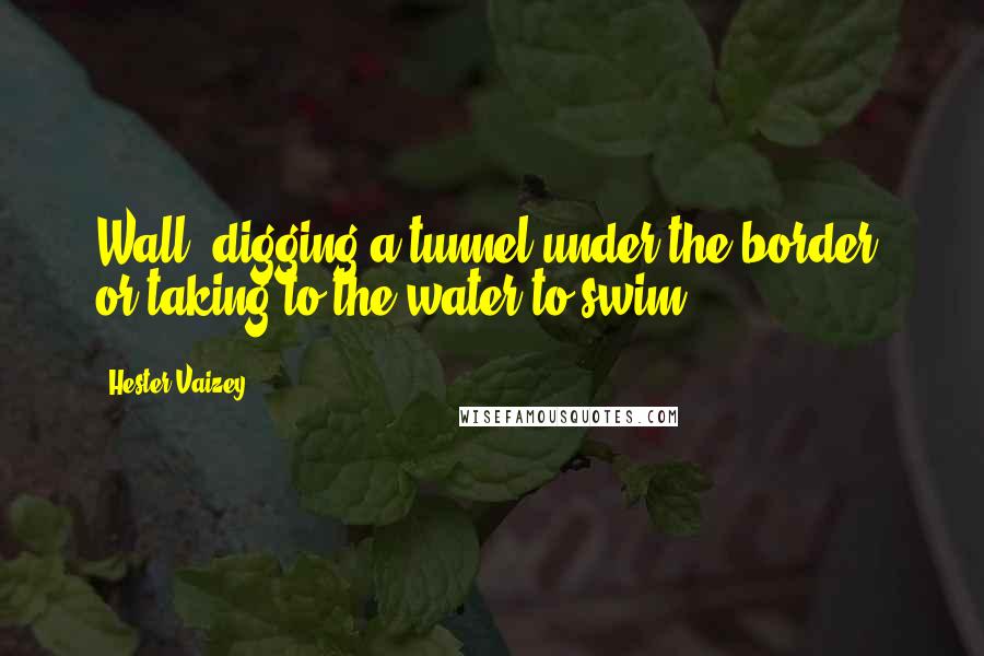 Hester Vaizey Quotes: Wall, digging a tunnel under the border, or taking to the water to swim