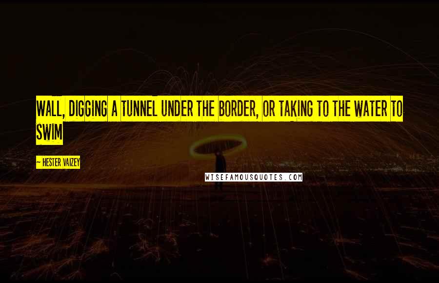 Hester Vaizey Quotes: Wall, digging a tunnel under the border, or taking to the water to swim