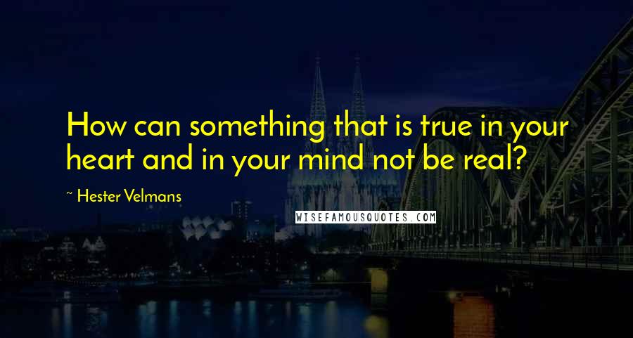 Hester Velmans Quotes: How can something that is true in your heart and in your mind not be real?