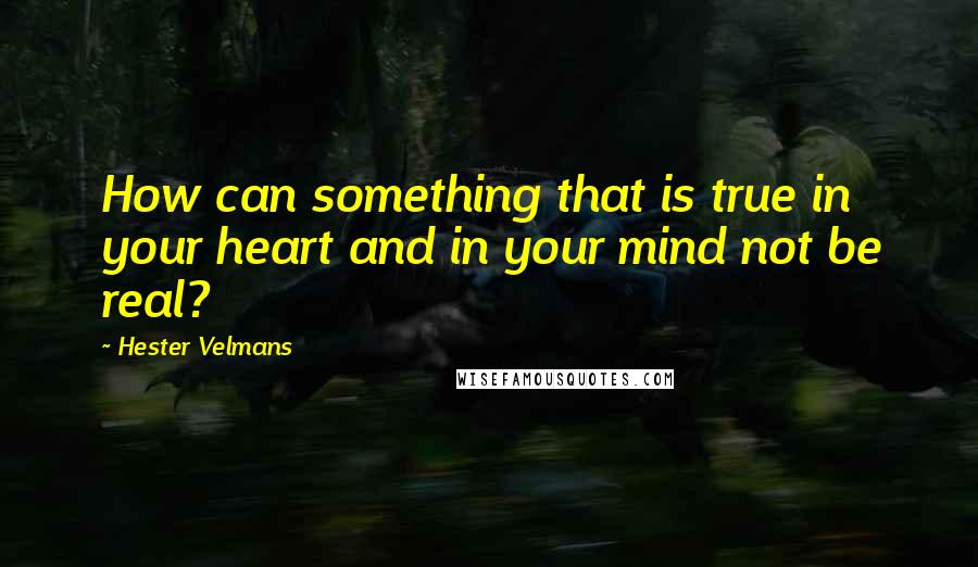 Hester Velmans Quotes: How can something that is true in your heart and in your mind not be real?