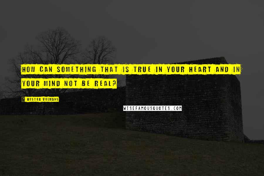 Hester Velmans Quotes: How can something that is true in your heart and in your mind not be real?