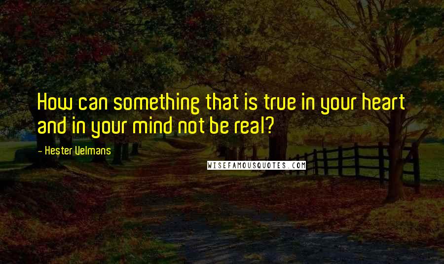 Hester Velmans Quotes: How can something that is true in your heart and in your mind not be real?