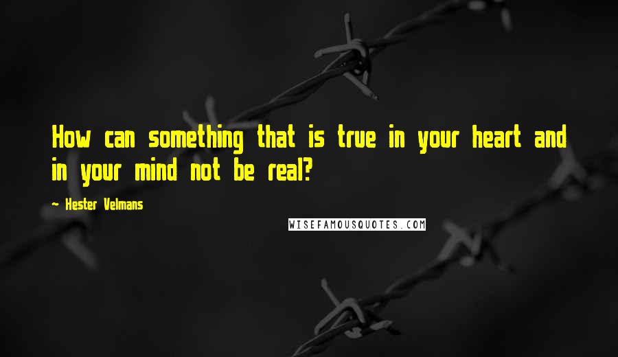 Hester Velmans Quotes: How can something that is true in your heart and in your mind not be real?