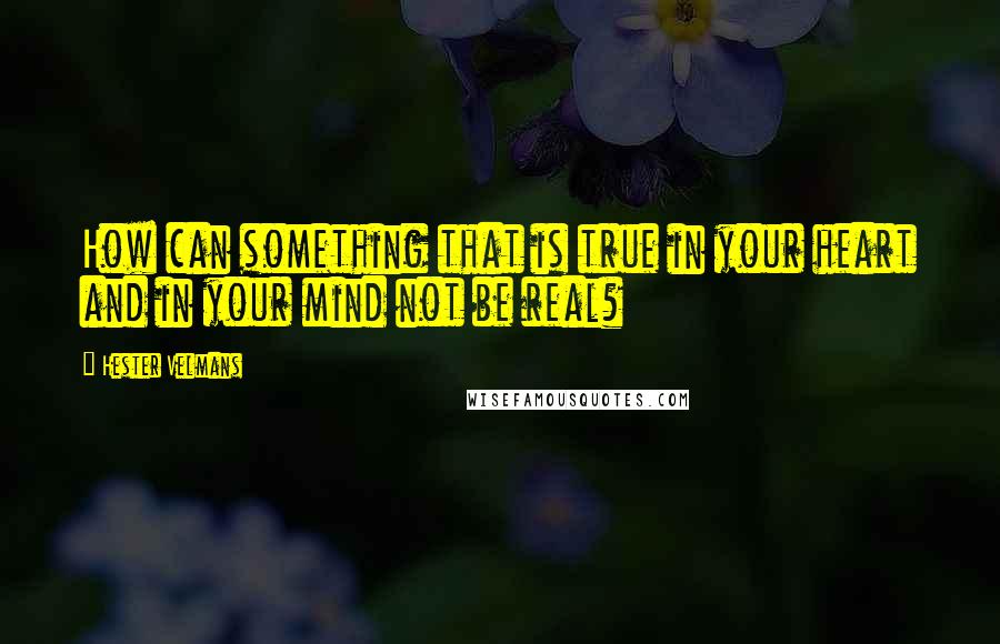 Hester Velmans Quotes: How can something that is true in your heart and in your mind not be real?