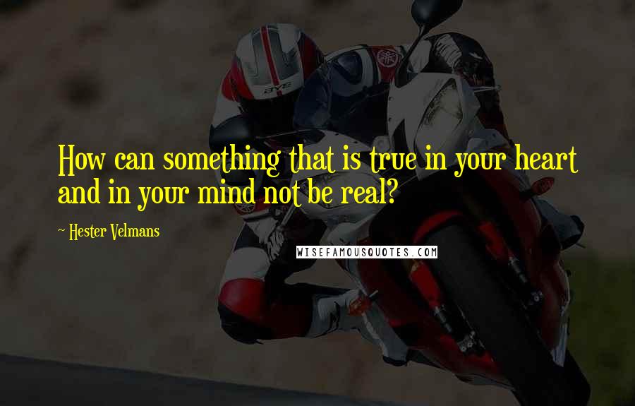 Hester Velmans Quotes: How can something that is true in your heart and in your mind not be real?