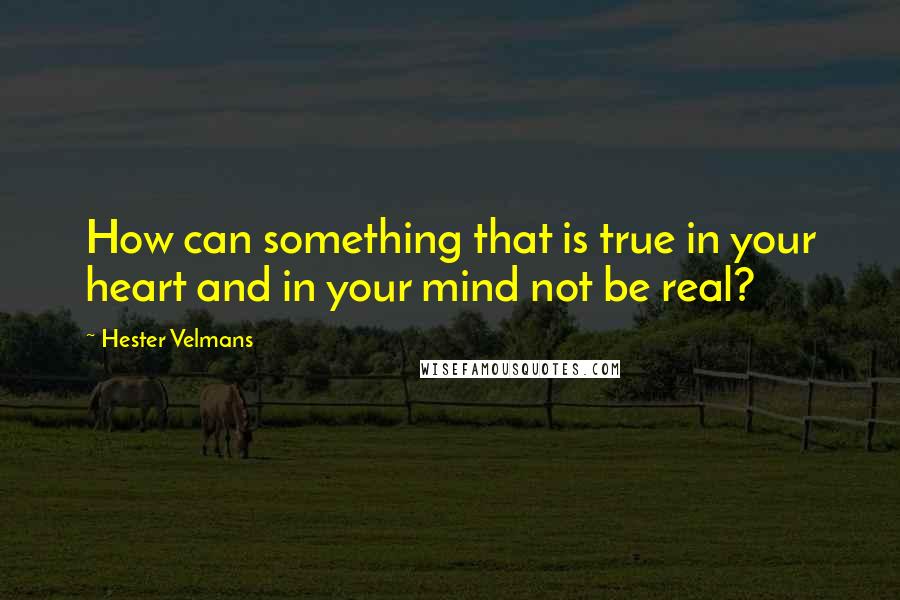 Hester Velmans Quotes: How can something that is true in your heart and in your mind not be real?