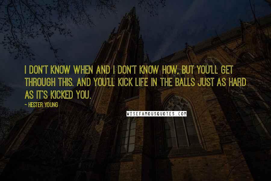 Hester Young Quotes: I don't know when and I don't know how, but you'll get through this. And you'll kick life in the balls just as hard as it's kicked you.