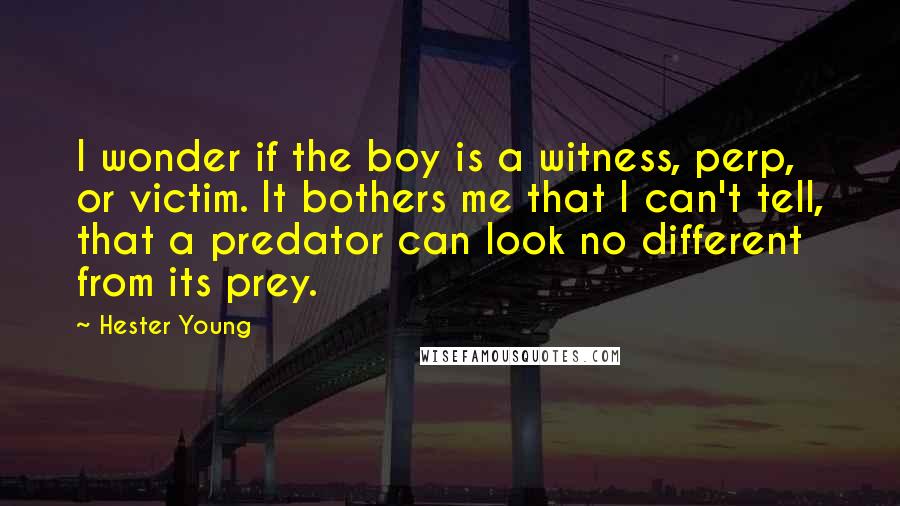 Hester Young Quotes: I wonder if the boy is a witness, perp, or victim. It bothers me that I can't tell, that a predator can look no different from its prey.