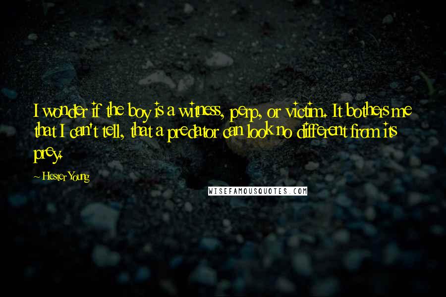 Hester Young Quotes: I wonder if the boy is a witness, perp, or victim. It bothers me that I can't tell, that a predator can look no different from its prey.