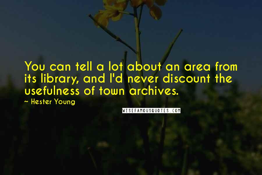 Hester Young Quotes: You can tell a lot about an area from its library, and I'd never discount the usefulness of town archives.