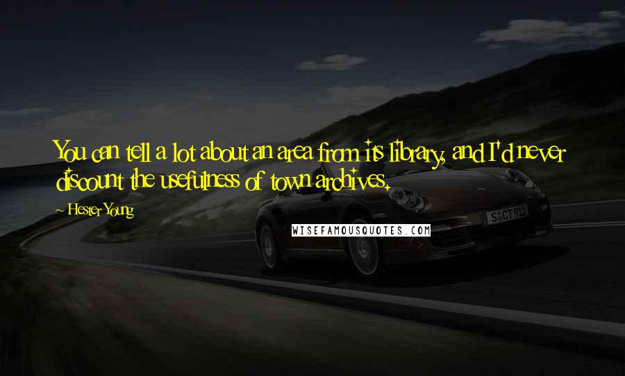 Hester Young Quotes: You can tell a lot about an area from its library, and I'd never discount the usefulness of town archives.