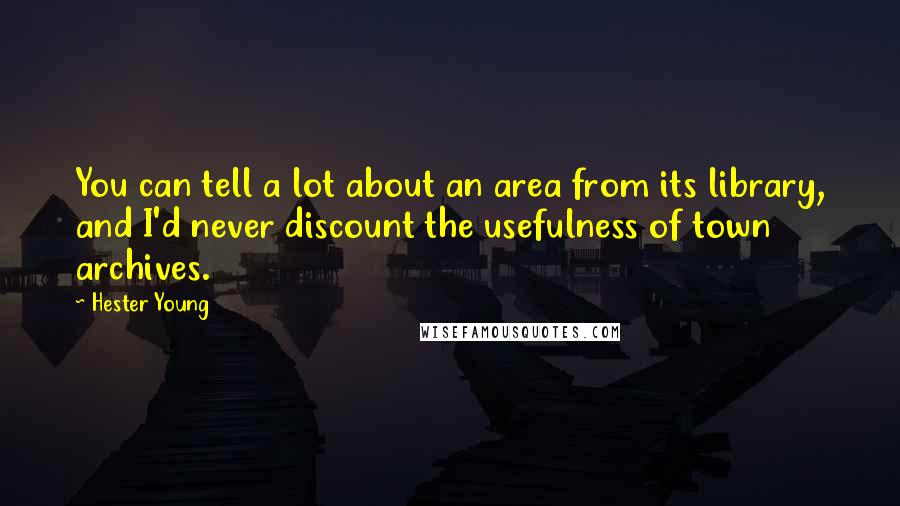 Hester Young Quotes: You can tell a lot about an area from its library, and I'd never discount the usefulness of town archives.