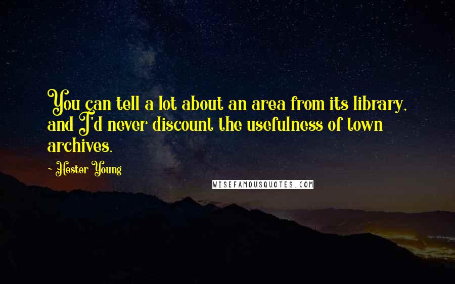 Hester Young Quotes: You can tell a lot about an area from its library, and I'd never discount the usefulness of town archives.