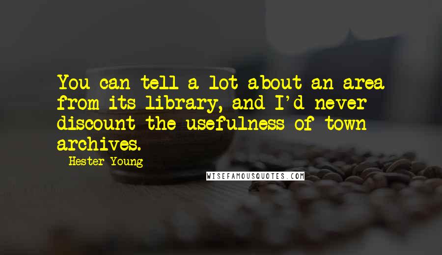 Hester Young Quotes: You can tell a lot about an area from its library, and I'd never discount the usefulness of town archives.