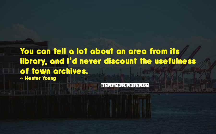 Hester Young Quotes: You can tell a lot about an area from its library, and I'd never discount the usefulness of town archives.