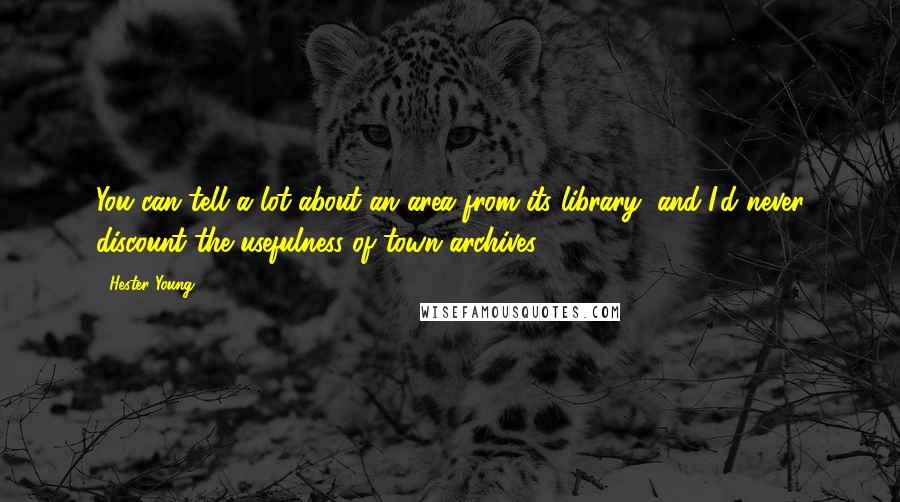 Hester Young Quotes: You can tell a lot about an area from its library, and I'd never discount the usefulness of town archives.