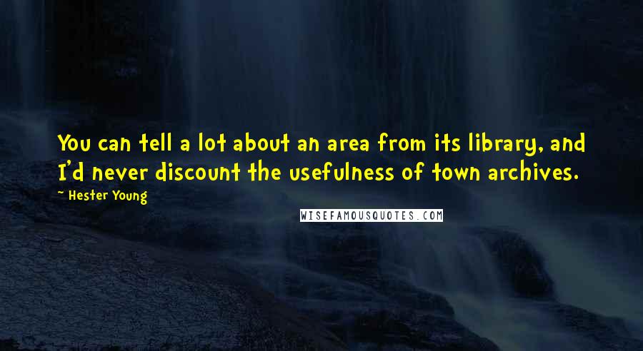 Hester Young Quotes: You can tell a lot about an area from its library, and I'd never discount the usefulness of town archives.