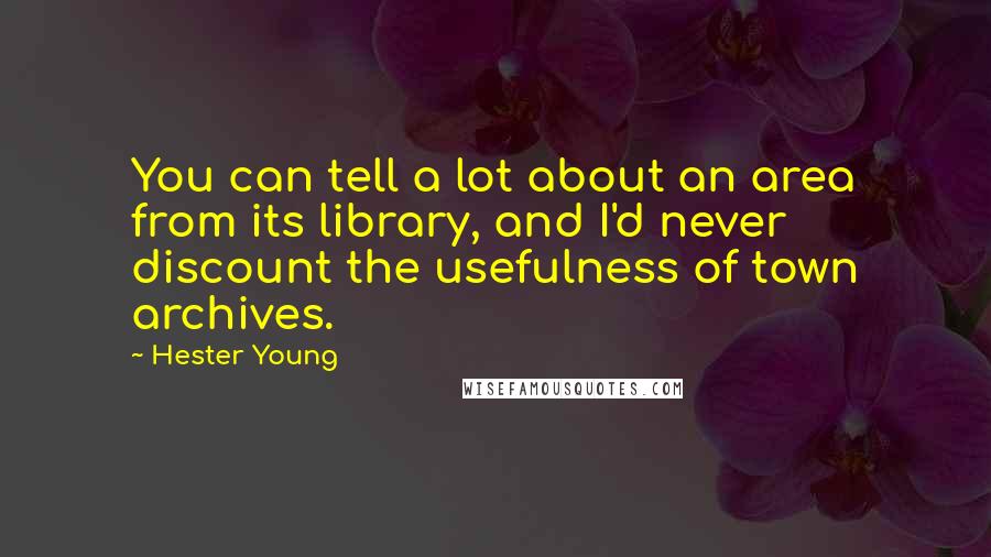 Hester Young Quotes: You can tell a lot about an area from its library, and I'd never discount the usefulness of town archives.