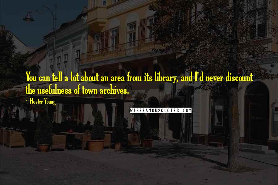 Hester Young Quotes: You can tell a lot about an area from its library, and I'd never discount the usefulness of town archives.