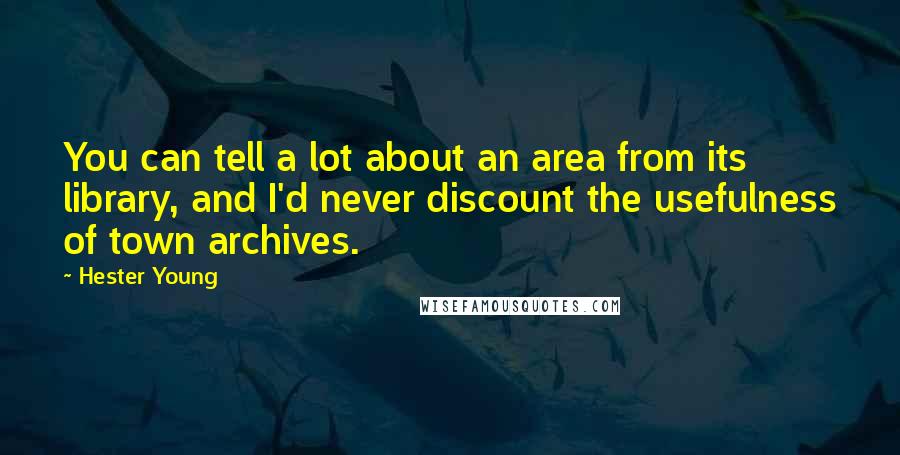 Hester Young Quotes: You can tell a lot about an area from its library, and I'd never discount the usefulness of town archives.