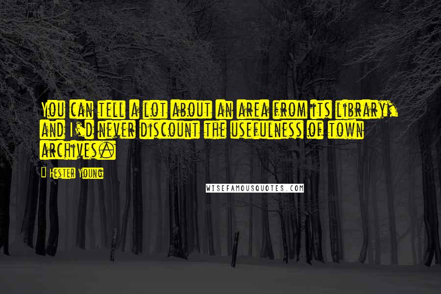 Hester Young Quotes: You can tell a lot about an area from its library, and I'd never discount the usefulness of town archives.