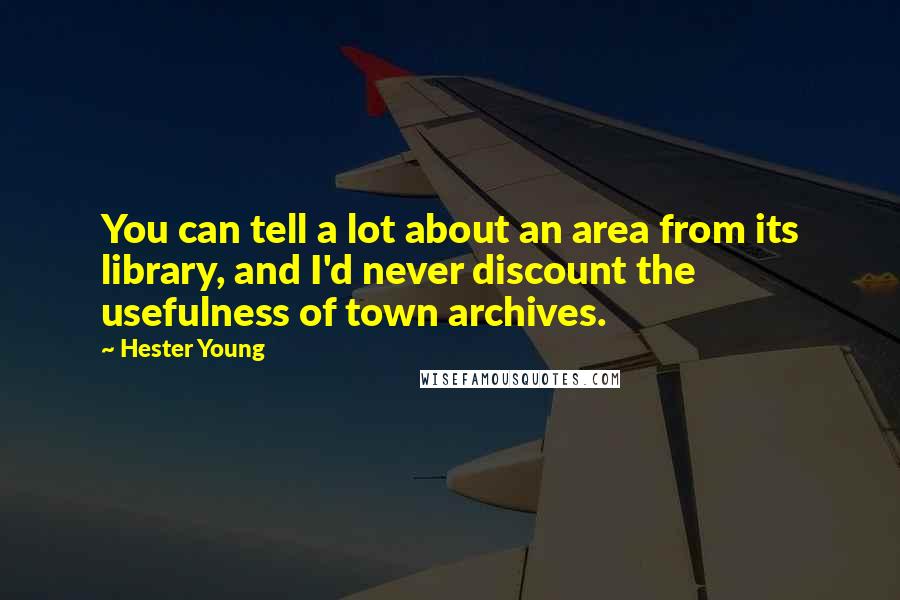 Hester Young Quotes: You can tell a lot about an area from its library, and I'd never discount the usefulness of town archives.