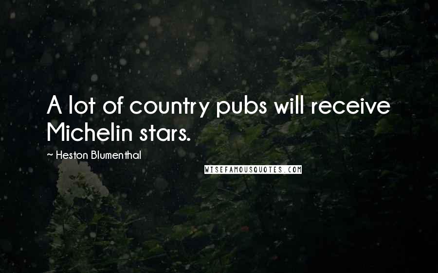 Heston Blumenthal Quotes: A lot of country pubs will receive Michelin stars.