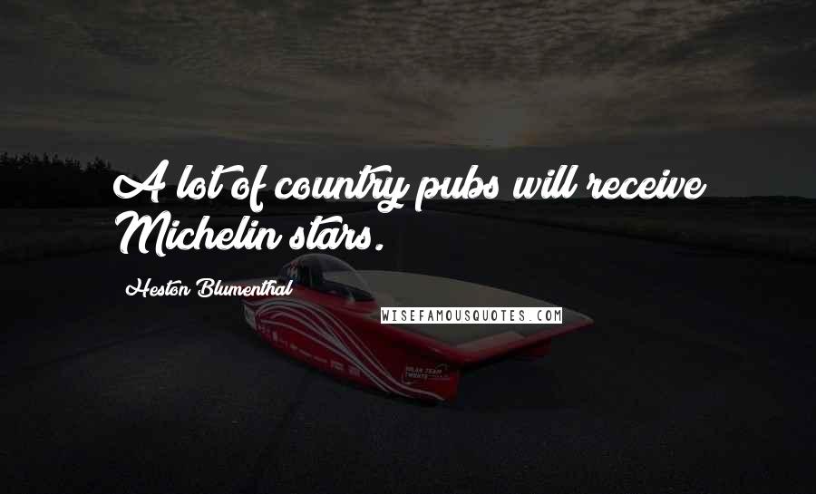 Heston Blumenthal Quotes: A lot of country pubs will receive Michelin stars.