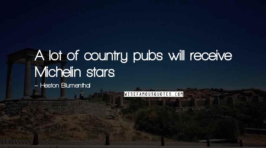 Heston Blumenthal Quotes: A lot of country pubs will receive Michelin stars.