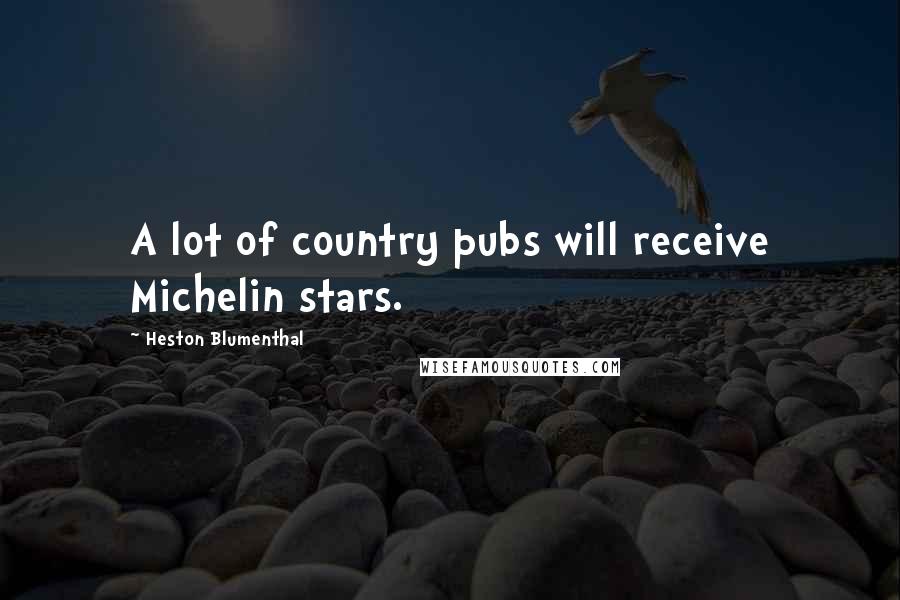 Heston Blumenthal Quotes: A lot of country pubs will receive Michelin stars.