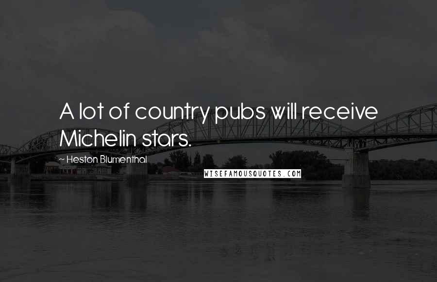 Heston Blumenthal Quotes: A lot of country pubs will receive Michelin stars.