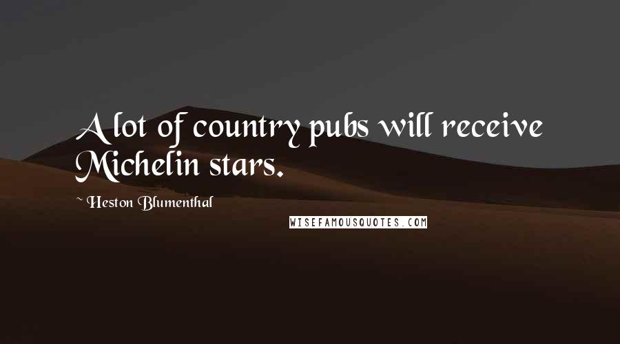 Heston Blumenthal Quotes: A lot of country pubs will receive Michelin stars.