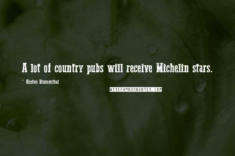 Heston Blumenthal Quotes: A lot of country pubs will receive Michelin stars.