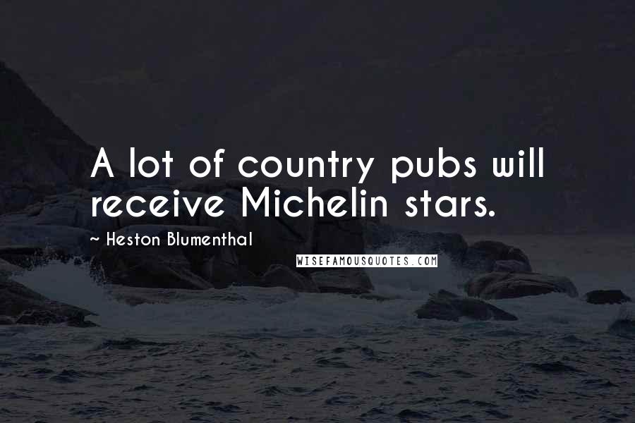 Heston Blumenthal Quotes: A lot of country pubs will receive Michelin stars.