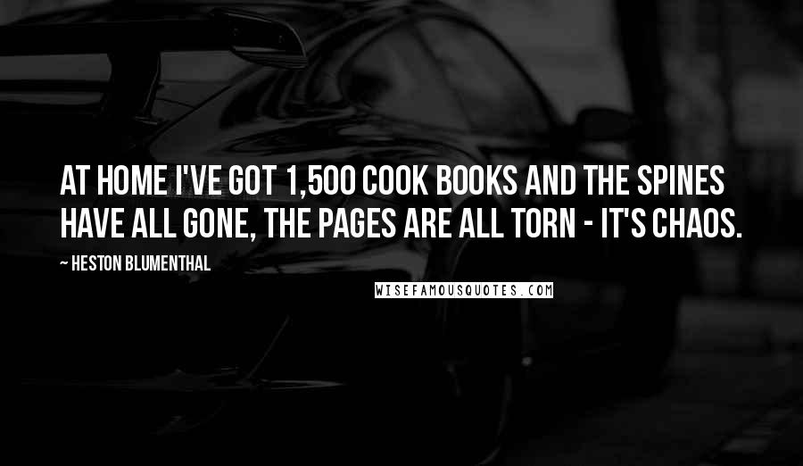 Heston Blumenthal Quotes: At home I've got 1,500 cook books and the spines have all gone, the pages are all torn - it's chaos.