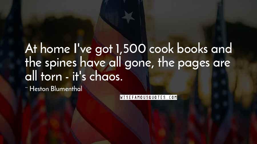 Heston Blumenthal Quotes: At home I've got 1,500 cook books and the spines have all gone, the pages are all torn - it's chaos.