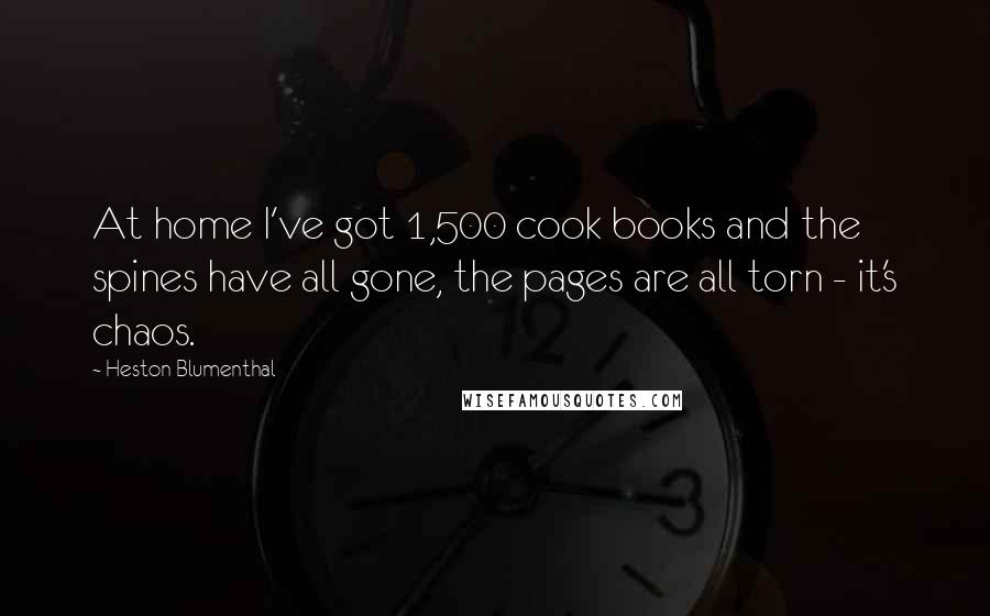 Heston Blumenthal Quotes: At home I've got 1,500 cook books and the spines have all gone, the pages are all torn - it's chaos.